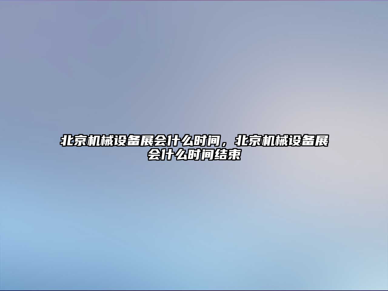 北京機(jī)械設(shè)備展會(huì)什么時(shí)間，北京機(jī)械設(shè)備展會(huì)什么時(shí)間結(jié)束