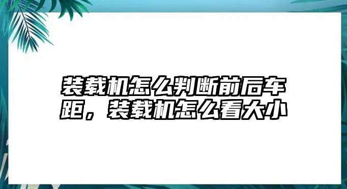 裝載機(jī)怎么判斷前后車距，裝載機(jī)怎么看大小