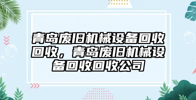 青島廢舊機(jī)械設(shè)備回收回收，青島廢舊機(jī)械設(shè)備回收回收公司