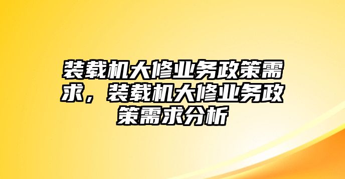 裝載機(jī)大修業(yè)務(wù)政策需求，裝載機(jī)大修業(yè)務(wù)政策需求分析