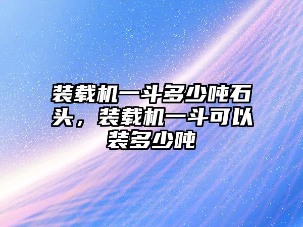 裝載機(jī)一斗多少噸石頭，裝載機(jī)一斗可以裝多少噸