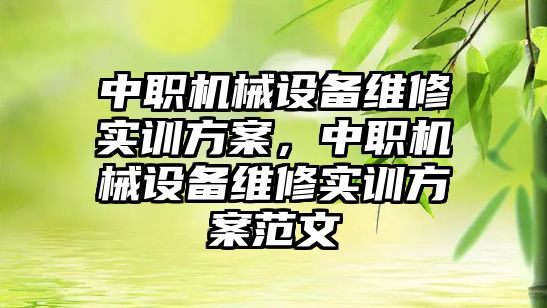 中職機械設(shè)備維修實訓(xùn)方案，中職機械設(shè)備維修實訓(xùn)方案范文