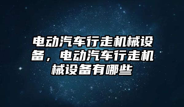 電動汽車行走機械設(shè)備，電動汽車行走機械設(shè)備有哪些