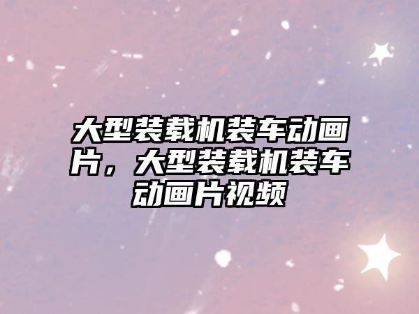 大型裝載機裝車動畫片，大型裝載機裝車動畫片視頻