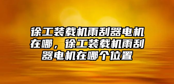 徐工裝載機雨刮器電機在哪，徐工裝載機雨刮器電機在哪個位置