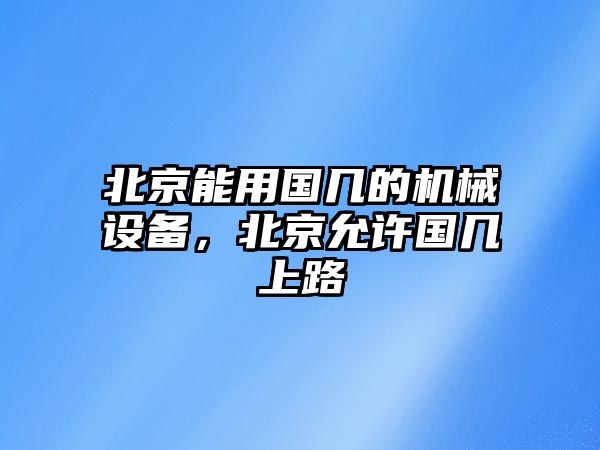 北京能用國幾的機械設備，北京允許國幾上路