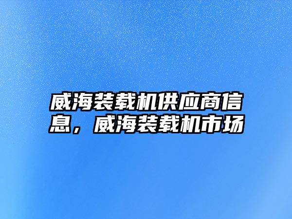 威海裝載機供應商信息，威海裝載機市場