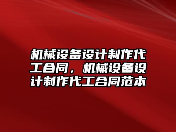 機械設備設計制作代工合同，機械設備設計制作代工合同范本