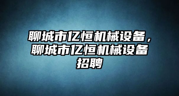 聊城市億恒機(jī)械設(shè)備，聊城市億恒機(jī)械設(shè)備招聘