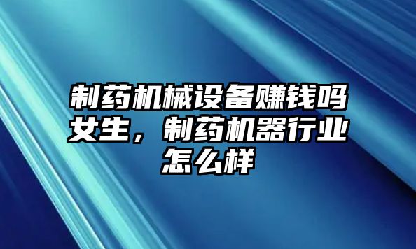 制藥機械設(shè)備賺錢嗎女生，制藥機器行業(yè)怎么樣