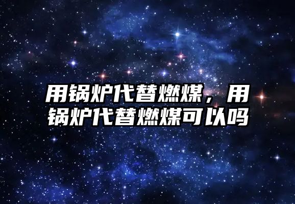 用鍋爐代替燃煤，用鍋爐代替燃煤可以嗎