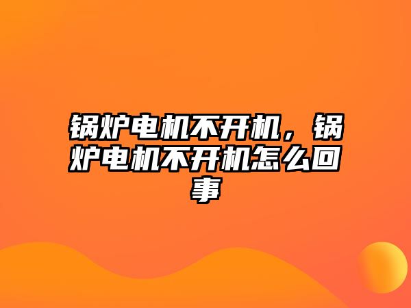 鍋爐電機不開機，鍋爐電機不開機怎么回事