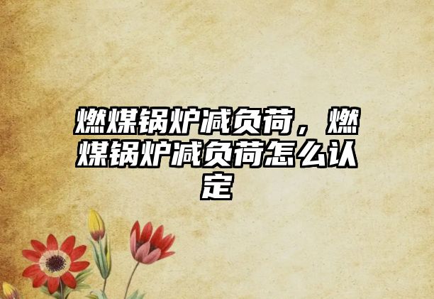 燃煤鍋爐減負(fù)荷，燃煤鍋爐減負(fù)荷怎么認(rèn)定