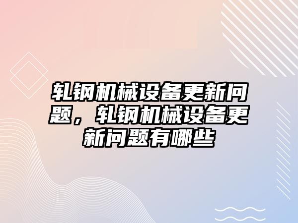 軋鋼機械設(shè)備更新問題，軋鋼機械設(shè)備更新問題有哪些