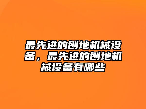 最先進的刨地機械設(shè)備，最先進的刨地機械設(shè)備有哪些