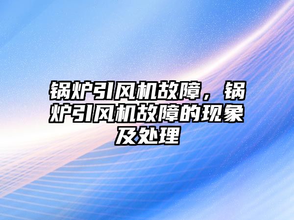 鍋爐引風機故障，鍋爐引風機故障的現(xiàn)象及處理