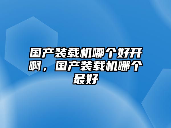 國產(chǎn)裝載機哪個好開啊，國產(chǎn)裝載機哪個最好