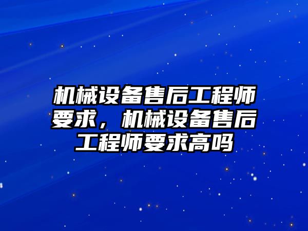 機械設備售后工程師要求，機械設備售后工程師要求高嗎