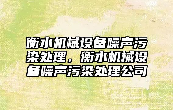 衡水機械設(shè)備噪聲污染處理，衡水機械設(shè)備噪聲污染處理公司