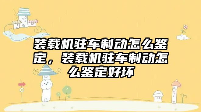 裝載機駐車制動怎么鑒定，裝載機駐車制動怎么鑒定好壞