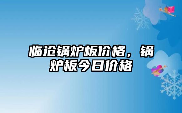 臨滄鍋爐板價(jià)格，鍋爐板今日價(jià)格