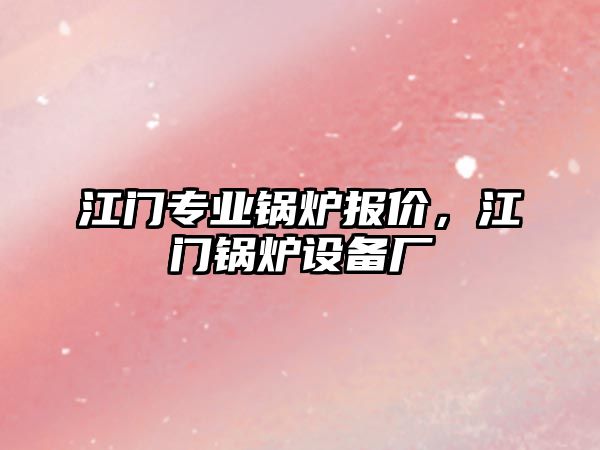 江門(mén)專(zhuān)業(yè)鍋爐報(bào)價(jià)，江門(mén)鍋爐設(shè)備廠(chǎng)