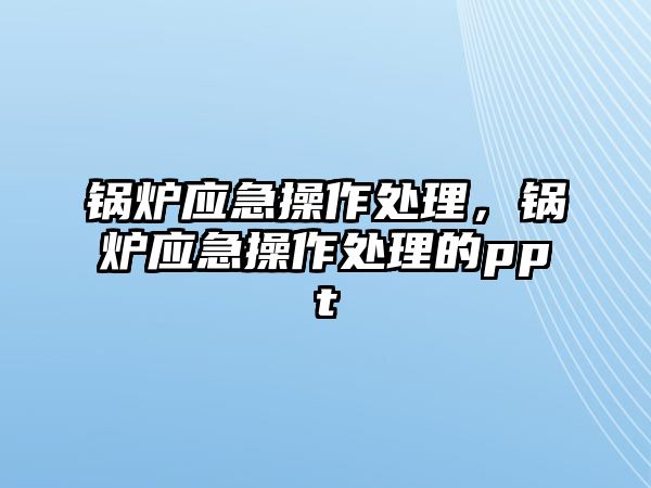 鍋爐應急操作處理，鍋爐應急操作處理的ppt