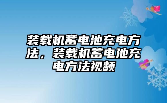 裝載機蓄電池充電方法，裝載機蓄電池充電方法視頻