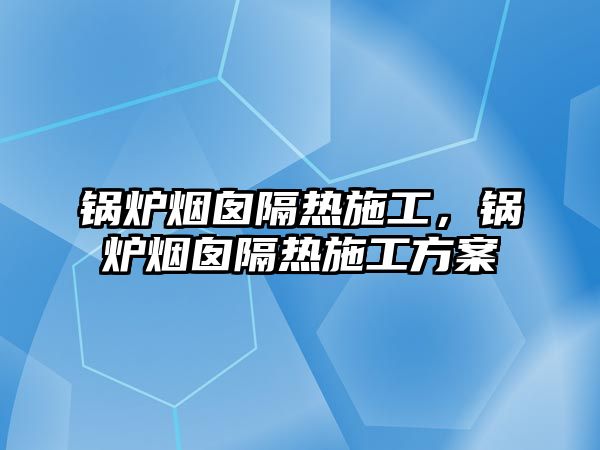 鍋爐煙囪隔熱施工，鍋爐煙囪隔熱施工方案