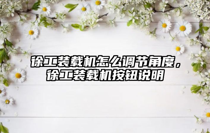 徐工裝載機怎么調(diào)節(jié)角度，徐工裝載機按鈕說明