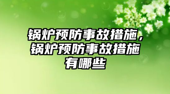 鍋爐預防事故措施，鍋爐預防事故措施有哪些