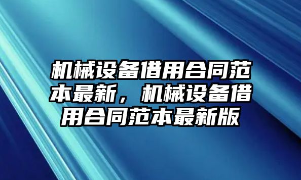 機(jī)械設(shè)備借用合同范本最新，機(jī)械設(shè)備借用合同范本最新版