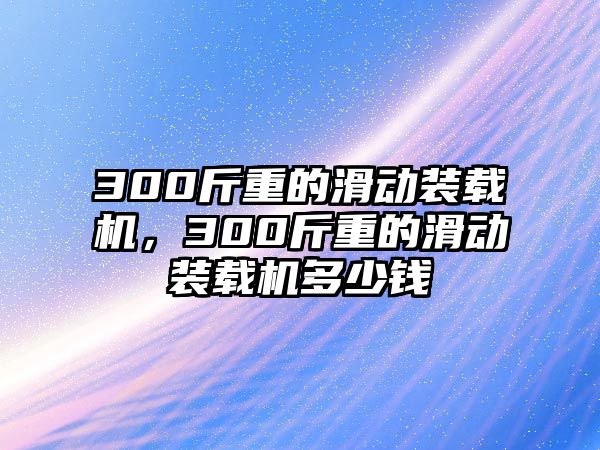 300斤重的滑動(dòng)裝載機(jī)，300斤重的滑動(dòng)裝載機(jī)多少錢(qián)