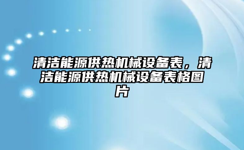 清潔能源供熱機械設備表，清潔能源供熱機械設備表格圖片