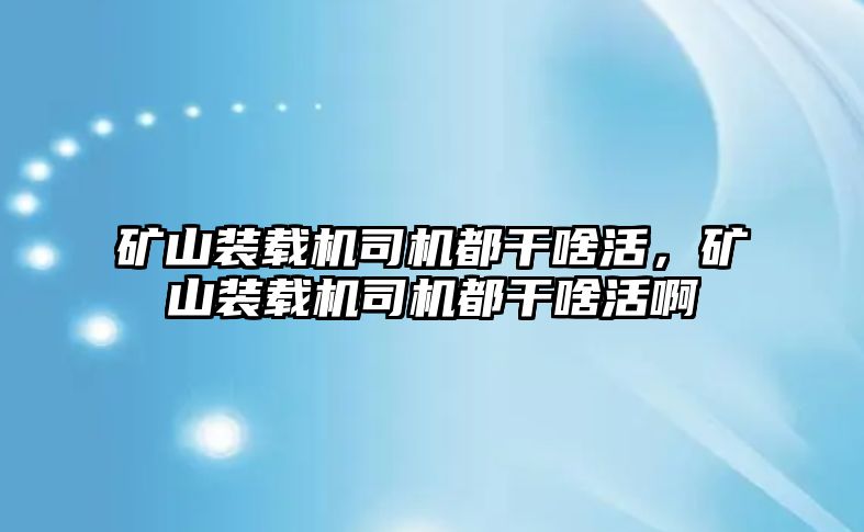 礦山裝載機司機都干啥活，礦山裝載機司機都干啥活啊