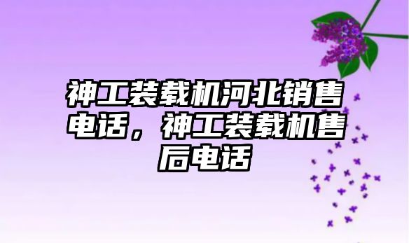 神工裝載機河北銷售電話，神工裝載機售后電話