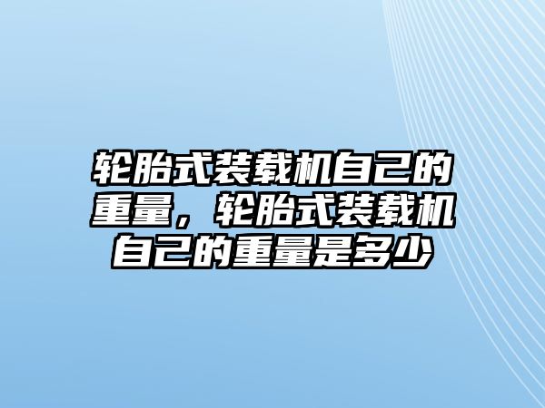 輪胎式裝載機(jī)自己的重量，輪胎式裝載機(jī)自己的重量是多少