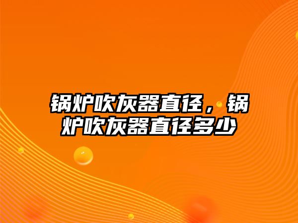 鍋爐吹灰器直徑，鍋爐吹灰器直徑多少