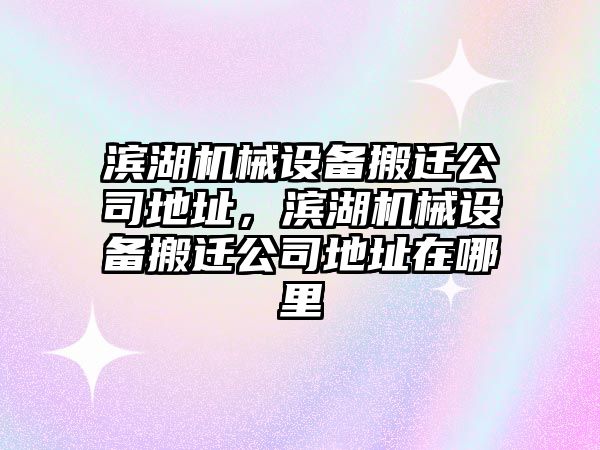 濱湖機械設(shè)備搬遷公司地址，濱湖機械設(shè)備搬遷公司地址在哪里