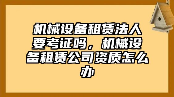 機械設備租賃法人要考證嗎，機械設備租賃公司資質(zhì)怎么辦