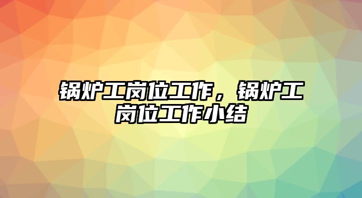 鍋爐工崗位工作，鍋爐工崗位工作小結(jié)