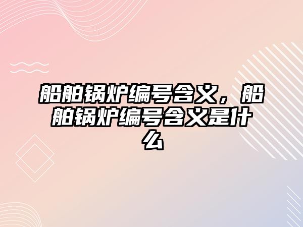 船舶鍋爐編號含義，船舶鍋爐編號含義是什么