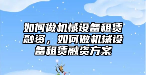 如何做機(jī)械設(shè)備租賃融資，如何做機(jī)械設(shè)備租賃融資方案