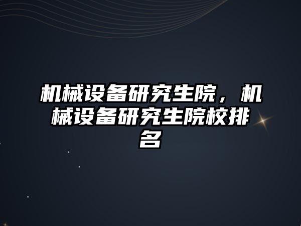 機械設(shè)備研究生院，機械設(shè)備研究生院校排名