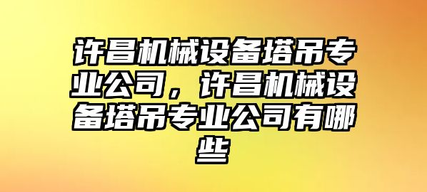 許昌機(jī)械設(shè)備塔吊專業(yè)公司，許昌機(jī)械設(shè)備塔吊專業(yè)公司有哪些