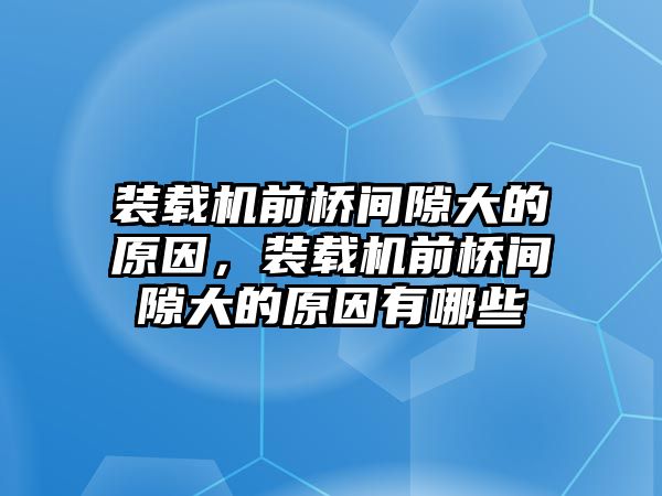 裝載機前橋間隙大的原因，裝載機前橋間隙大的原因有哪些