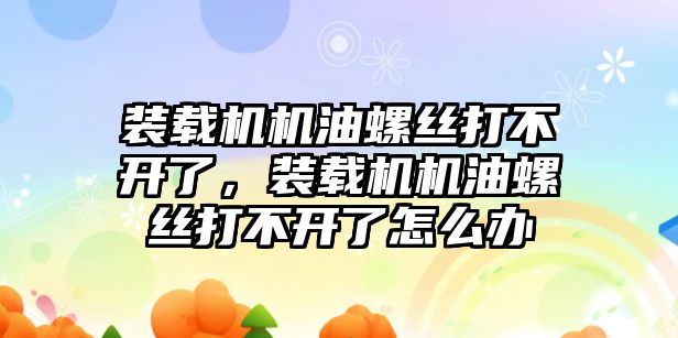 裝載機機油螺絲打不開了，裝載機機油螺絲打不開了怎么辦