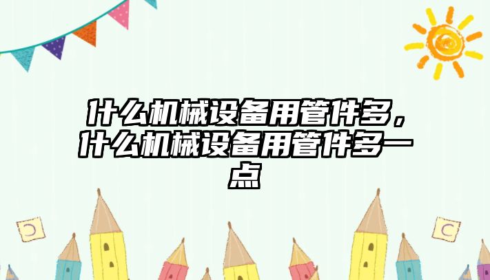 什么機(jī)械設(shè)備用管件多，什么機(jī)械設(shè)備用管件多一點(diǎn)