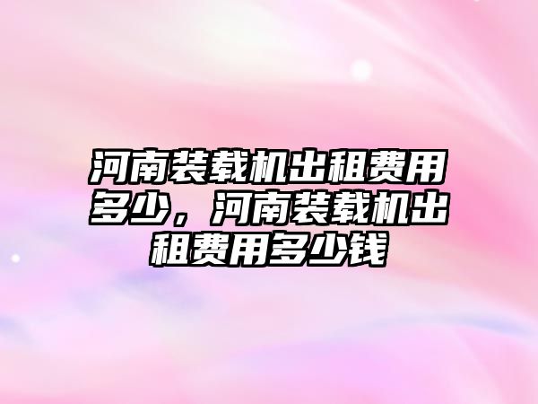 河南裝載機出租費用多少，河南裝載機出租費用多少錢