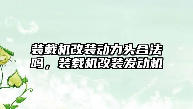 裝載機改裝動力頭合法嗎，裝載機改裝發(fā)動機